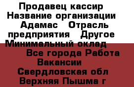 Продавец-кассир › Название организации ­ Адамас › Отрасль предприятия ­ Другое › Минимальный оклад ­ 26 500 - Все города Работа » Вакансии   . Свердловская обл.,Верхняя Пышма г.